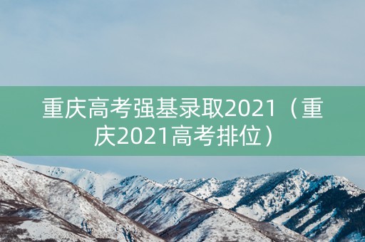 重庆高考强基录取2021（重庆2021高考排位）