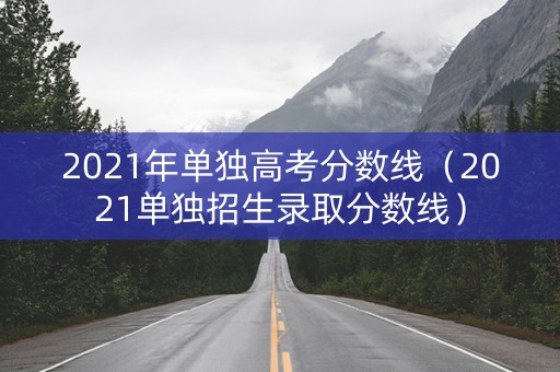 2021年单独高考分数线（2021单独招生录取分数线）