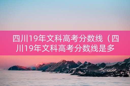 四川19年文科高考分数线（四川19年文科高考分数线是多少）