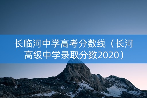 长临河中学高考分数线（长河高级中学录取分数2020）