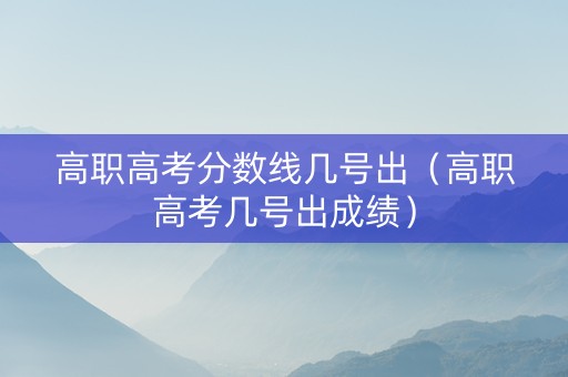 高职高考分数线几号出（高职高考几号出成绩）