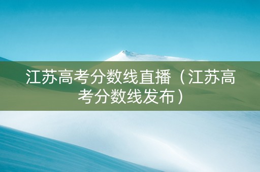江苏高考分数线直播（江苏高考分数线发布）