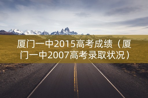 厦门一中2015高考成绩（厦门一中2007高考录取状况）
