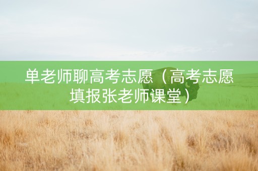 单老师聊高考志愿（高考志愿填报张老师课堂）