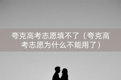 夸克高考志愿填不了（夸克高考志愿为什么不能用了）