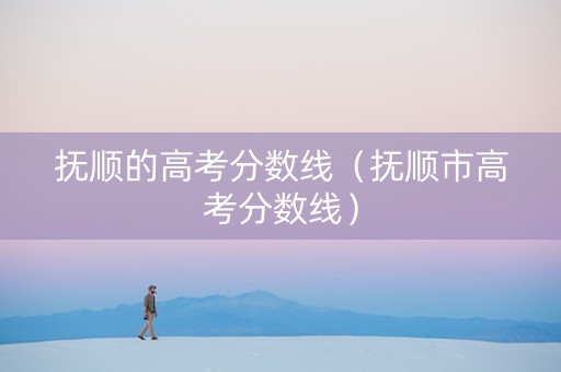 抚顺的高考分数线（抚顺市高考分数线）