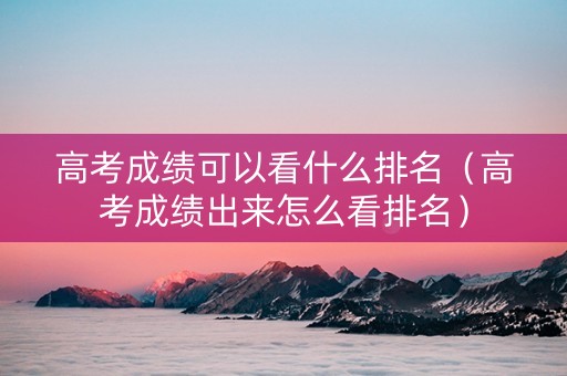 高考成绩可以看什么排名（高考成绩出来怎么看排名）