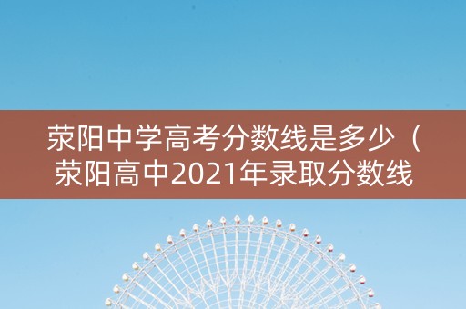 荥阳中学高考分数线是多少（荥阳高中2021年录取分数线）