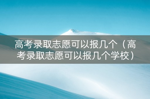 高考录取志愿可以报几个（高考录取志愿可以报几个学校）