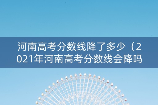 河南高考分数线降了多少（2021年河南高考分数线会降吗）