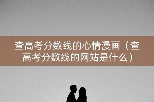 查高考分数线的心情漫画（查高考分数线的网站是什么）