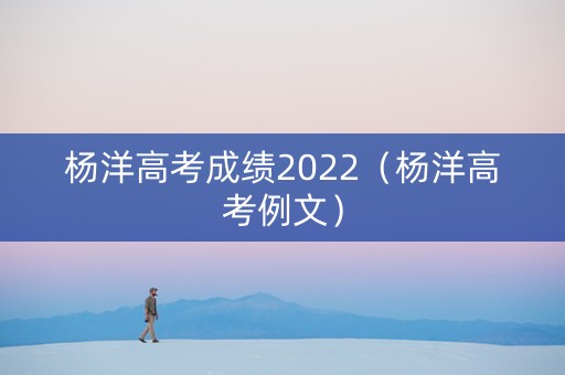 杨洋高考成绩2022（杨洋高考例文）