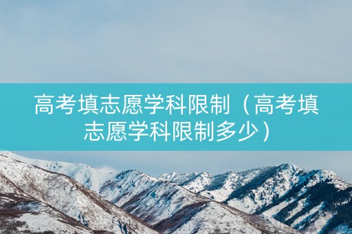 高考填志愿学科限制（高考填志愿学科限制多少）