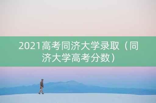 2021高考同济大学录取（同济大学高考分数）