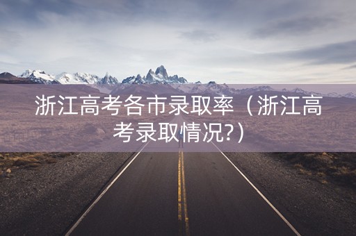 浙江高考各市录取率（浙江高考录取情况?）