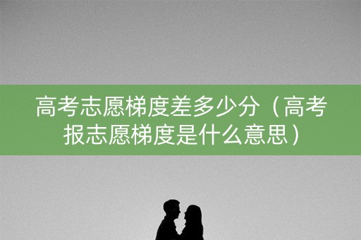 高考志愿梯度差多少分（高考报志愿梯度是什么意思）