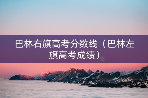巴林右旗高考分数线（巴林左旗高考成绩）