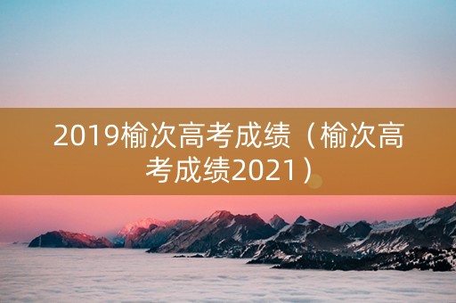 2019榆次高考成绩（榆次高考成绩2021）