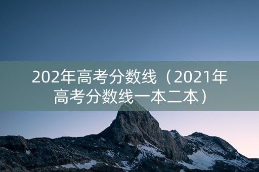 202年高考分数线（2021年高考分数线一本二本）