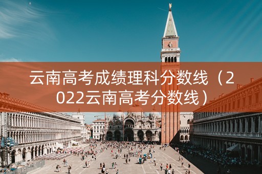 云南高考成绩理科分数线（2022云南高考分数线）