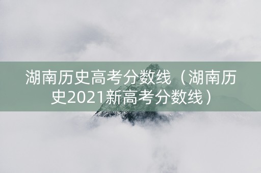 湖南历史高考分数线（湖南历史2021新高考分数线）