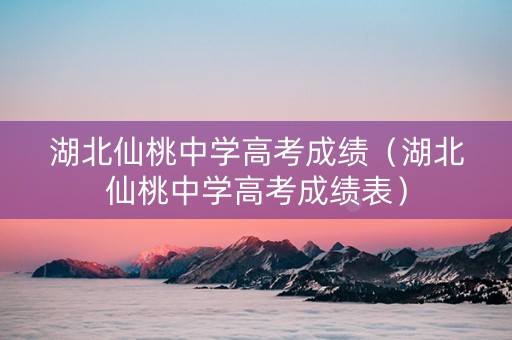 湖北仙桃中学高考成绩（湖北仙桃中学高考成绩表）