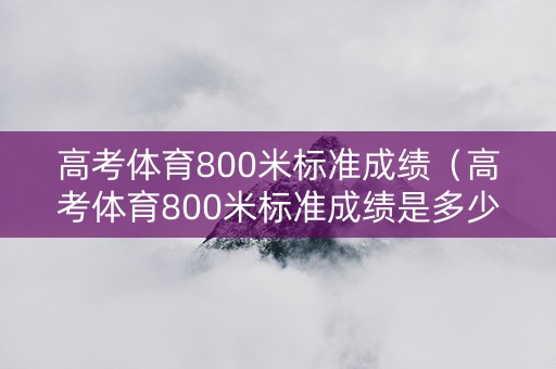 高考体育800米标准成绩（高考体育800米标准成绩是多少）