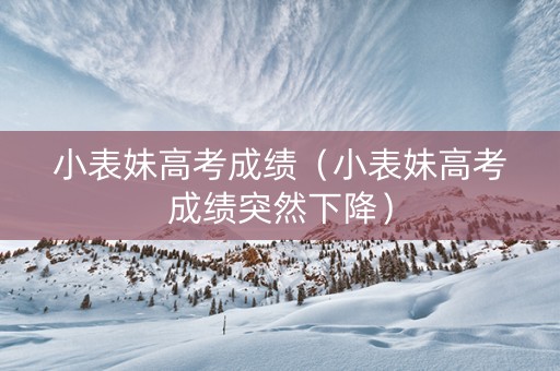 小表妹高考成绩（小表妹高考成绩突然下降）