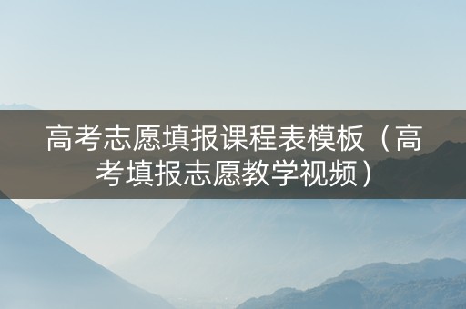 高考志愿填报课程表模板（高考填报志愿教学视频）