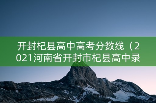 开封杞县高中高考分数线（2021河南省开封市杞县高中录取分数线多少）