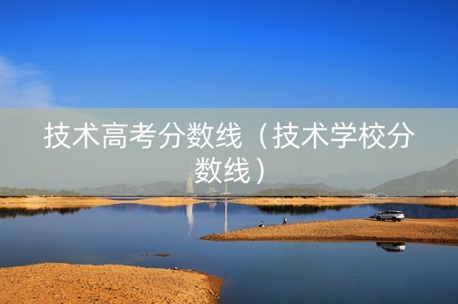 技术高考分数线（技术学校分数线）