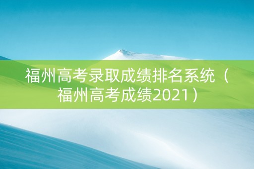 福州高考录取成绩排名系统（福州高考成绩2021）
