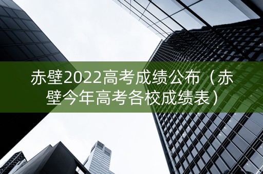 赤壁2022高考成绩公布（赤壁今年高考各校成绩表）