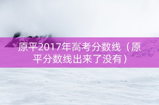 原平2017年高考分数线（原平分数线出来了没有）