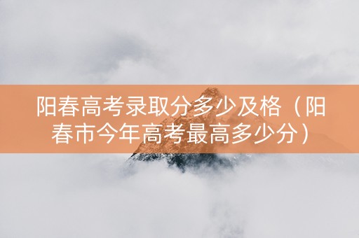 阳春高考录取分多少及格（阳春市今年高考最高多少分）