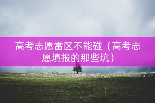 高考志愿雷区不能碰（高考志愿填报的那些坑）