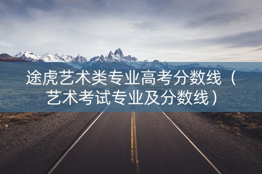 途虎艺术类专业高考分数线（艺术考试专业及分数线）