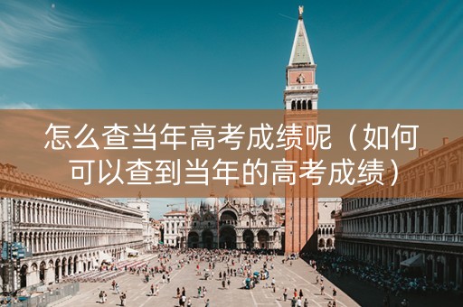 怎么查当年高考成绩呢（如何可以查到当年的高考成绩）
