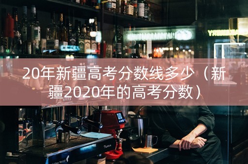 20年新疆高考分数线多少（新疆2020年的高考分数）