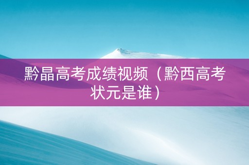 黔晶高考成绩视频（黔西高考状元是谁）