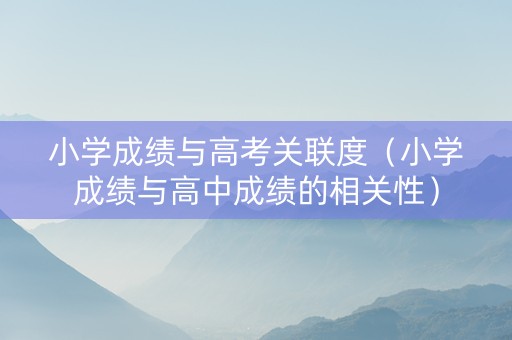 小学成绩与高考关联度（小学成绩与高中成绩的相关性）