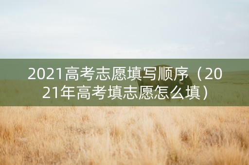 2021高考志愿填写顺序（2021年高考填志愿怎么填）