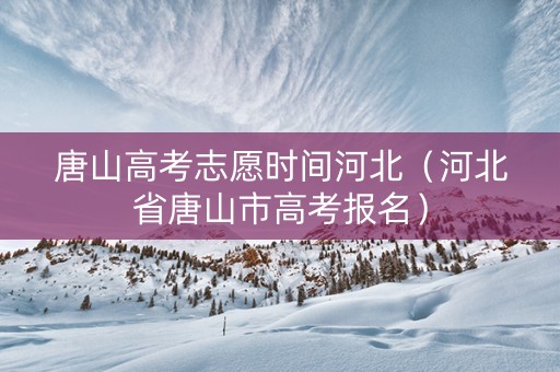 唐山高考志愿时间河北（河北省唐山市高考报名）