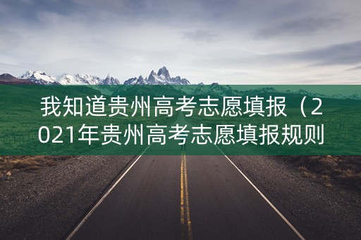 我知道贵州高考志愿填报（2021年贵州高考志愿填报规则）