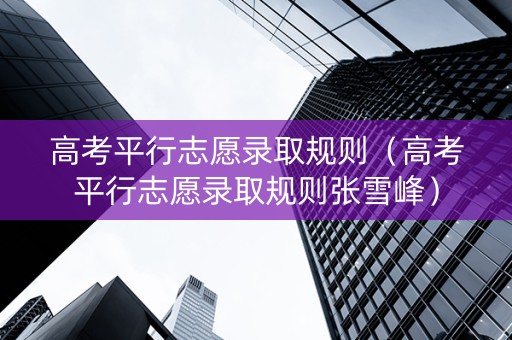 高考平行志愿录取规则（高考平行志愿录取规则张雪峰）