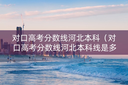 对口高考分数线河北本科（对口高考分数线河北本科线是多少）