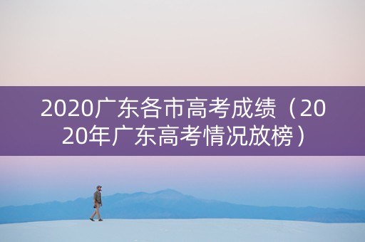 2020广东各市高考成绩（2020年广东高考情况放榜）