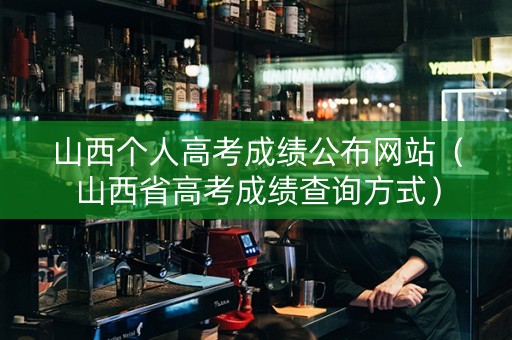 山西个人高考成绩公布网站（山西省高考成绩查询方式）