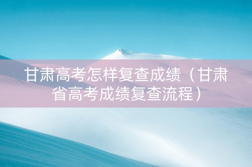 甘肃高考怎样复查成绩（甘肃省高考成绩复查流程）