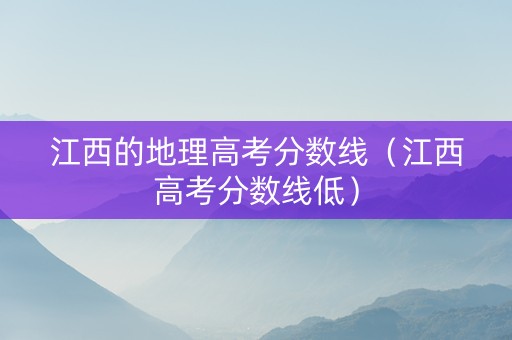 江西的地理高考分数线（江西高考分数线低）